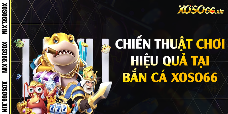 Chiến thuật chơi hiệu quả tại bắn cá Xoso66