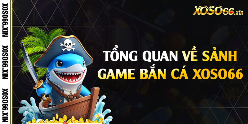 Tổng quan về sảnh game bắn cá Xoso66